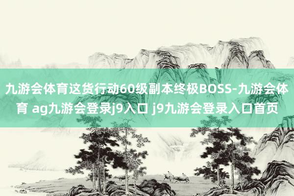 九游会体育这货行动60级副本终极BOSS-九游会体育 ag九游会登录j9入口 j9九游会登录入口首页