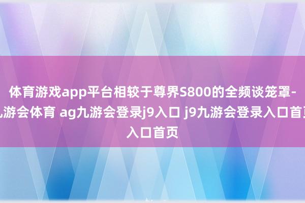 体育游戏app平台相较于尊界S800的全频谈笼罩-九游会体育 ag九游会登录j9入口 j9九游会登录入口首页