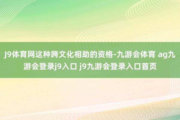 J9体育网这种跨文化相助的资格-九游会体育 ag九游会登录j9入口 j9九游会登录入口首页
