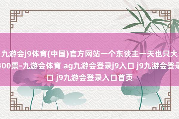 九游会j9体育(中国)官方网站一个东谈主一天也只大要最多算400票-九游会体育 ag九游会登录j9入口 j9九游会登录入口首页