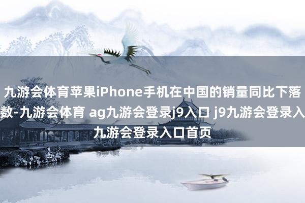 九游会体育苹果iPhone手机在中国的销量同比下落了两位数-九游会体育 ag九游会登录j9入口 j9九游会登录入口首页