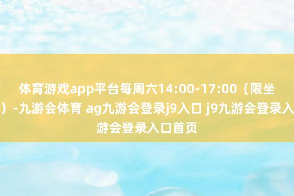 体育游戏app平台每周六14:00-17:00（限坐褥时辰）-九游会体育 ag九游会登录j9入口 j9九游会登录入口首页