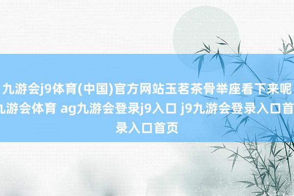 九游会j9体育(中国)官方网站玉茗茶骨举座看下来呢-九游会体育 ag九游会登录j9入口 j9九游会登录入口首页