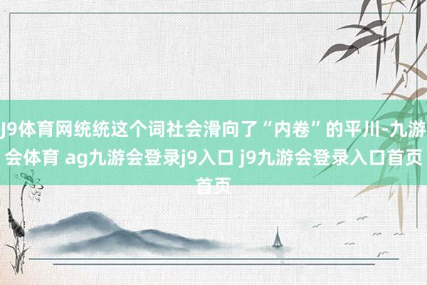 J9体育网统统这个词社会滑向了“内卷”的平川-九游会体育 ag九游会登录j9入口 j9九游会登录入口首页