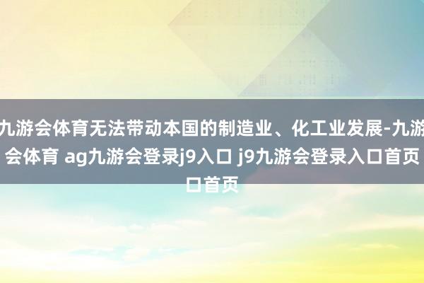 九游会体育无法带动本国的制造业、化工业发展-九游会体育 ag九游会登录j9入口 j9九游会登录入口首页