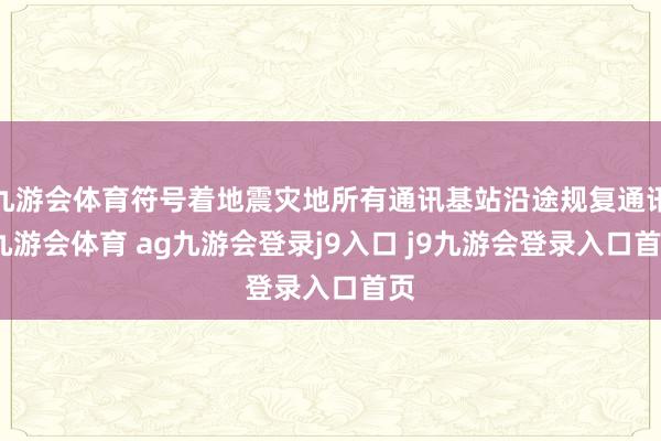 九游会体育符号着地震灾地所有通讯基站沿途规复通讯-九游会体育 ag九游会登录j9入口 j9九游会登录入口首页