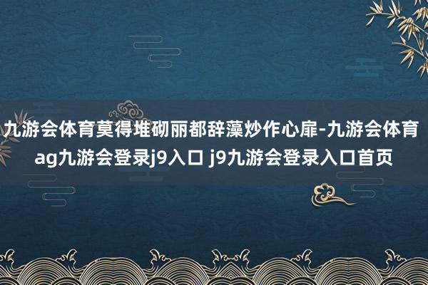 九游会体育莫得堆砌丽都辞藻炒作心扉-九游会体育 ag九游会登录j9入口 j9九游会登录入口首页