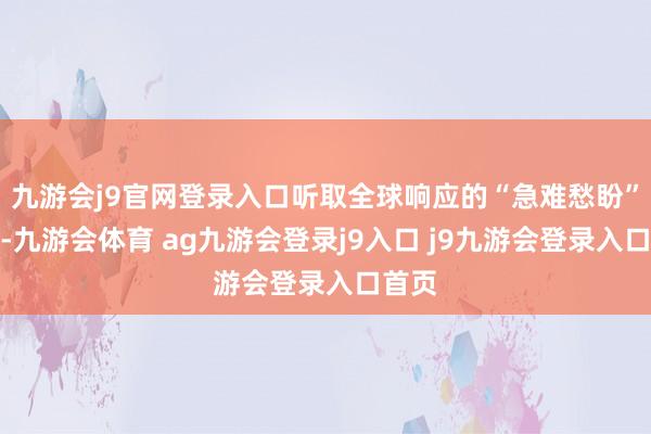 九游会j9官网登录入口听取全球响应的“急难愁盼”问题-九游会体育 ag九游会登录j9入口 j9九游会登录入口首页