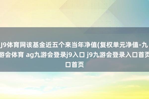 J9体育网该基金近五个来当年净值(复权单元净值-九游会体育 ag九游会登录j9入口 j9九游会登录入口首页