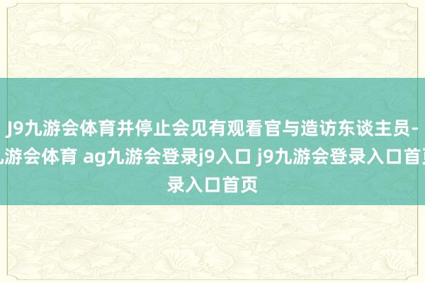 J9九游会体育并停止会见有观看官与造访东谈主员-九游会体育 ag九游会登录j9入口 j9九游会登录入口首页