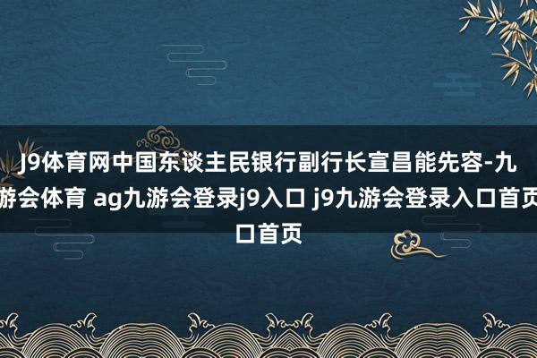 J9体育网 中国东谈主民银行副行长宣昌能先容-九游会体育 ag九游会登录j9入口 j9九游会登录入口首页