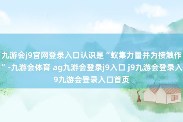 九游会j9官网登录入口认识是“蚁集力量并为接触作念准备”-九游会体育 ag九游会登录j9入口 j9九游会登录入口首页