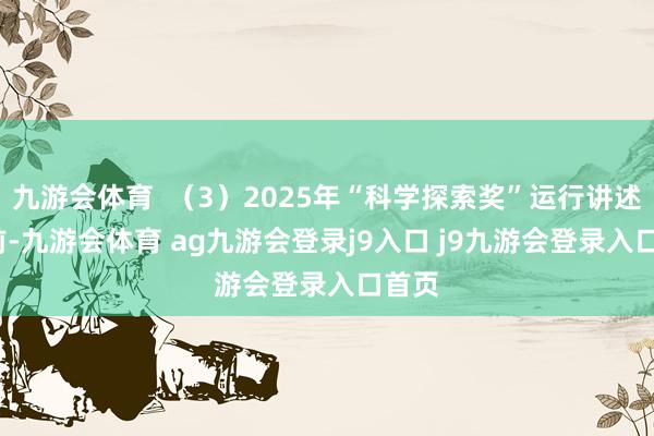 九游会体育  （3）2025年“科学探索奖”运行讲述  日前-九游会体育 ag九游会登录j9入口 j9九游会登录入口首页