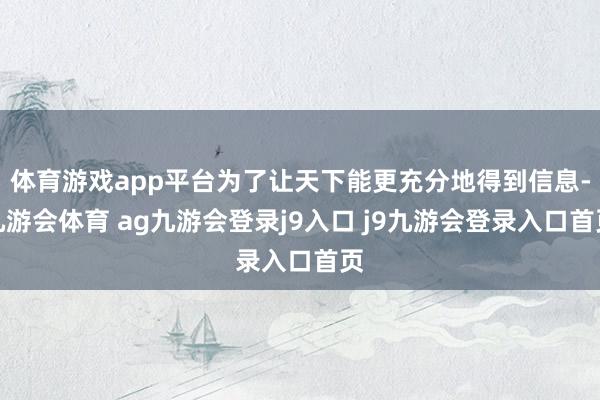 体育游戏app平台为了让天下能更充分地得到信息-九游会体育 ag九游会登录j9入口 j9九游会登录入口首页