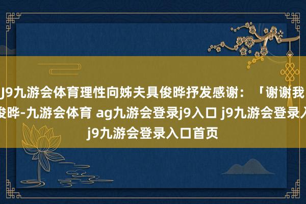 J9九游会体育理性向姊夫具俊晔抒发感谢：「谢谢我姐夫具俊晔-九游会体育 ag九游会登录j9入口 j9九游会登录入口首页