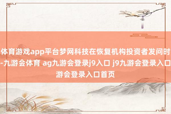 体育游戏app平台梦网科技在恢复机构投资者发问时暗示-九游会体育 ag九游会登录j9入口 j9九游会登录入口首页