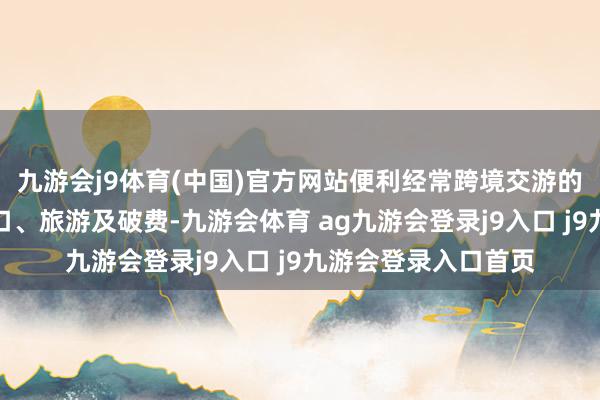 九游会j9体育(中国)官方网站便利经常跨境交游的香港住户在内地糊口、旅游及破费-九游会体育 ag九游会登录j9入口 j9九游会登录入口首页
