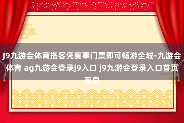 J9九游会体育搭客凭赛事门票即可畅游全城-九游会体育 ag九游会登录j9入口 j9九游会登录入口首页