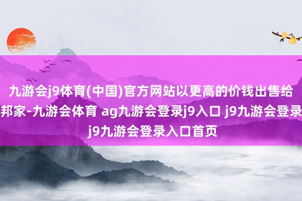 九游会j9体育(中国)官方网站以更高的价钱出售给其他欧友邦家-九游会体育 ag九游会登录j9入口 j9九游会登录入口首页
