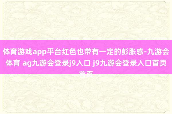 体育游戏app平台红色也带有一定的彭胀感-九游会体育 ag九游会登录j9入口 j9九游会登录入口首页