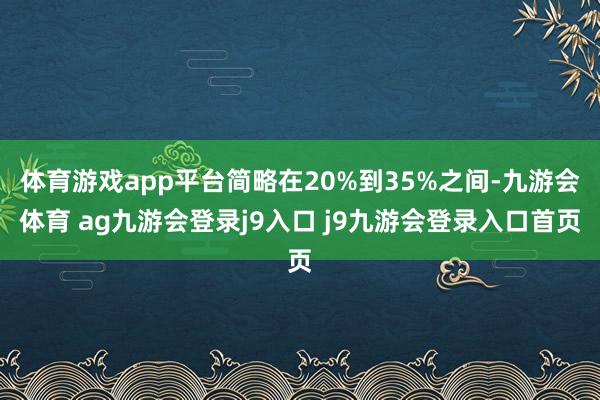 体育游戏app平台简略在20%到35%之间-九游会体育 ag九游会登录j9入口 j9九游会登录入口首页