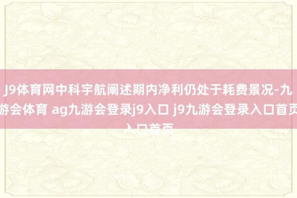 J9体育网中科宇航阐述期内净利仍处于耗费景况-九游会体育 ag九游会登录j9入口 j9九游会登录入口首页