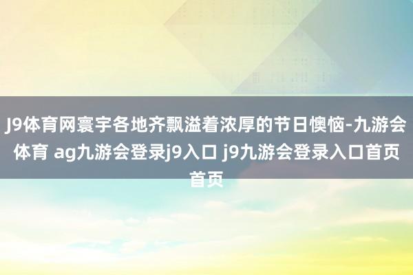 J9体育网寰宇各地齐飘溢着浓厚的节日懊恼-九游会体育 ag九游会登录j9入口 j9九游会登录入口首页
