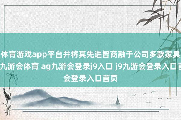 体育游戏app平台并将其先进智商融于公司多款家具中-九游会体育 ag九游会登录j9入口 j9九游会登录入口首页