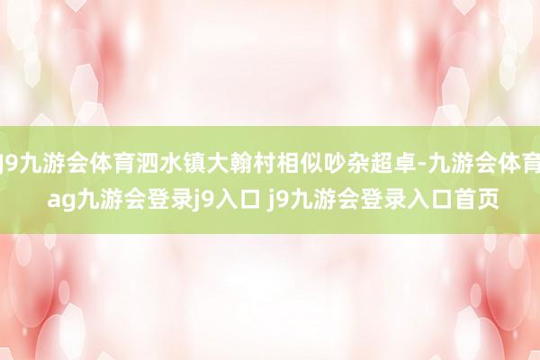 J9九游会体育泗水镇大翰村相似吵杂超卓-九游会体育 ag九游会登录j9入口 j9九游会登录入口首页
