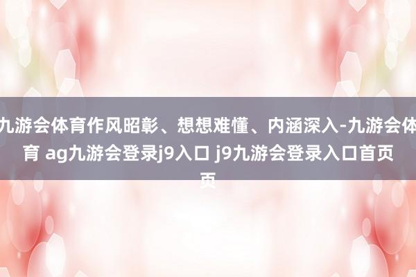九游会体育作风昭彰、想想难懂、内涵深入-九游会体育 ag九游会登录j9入口 j9九游会登录入口首页