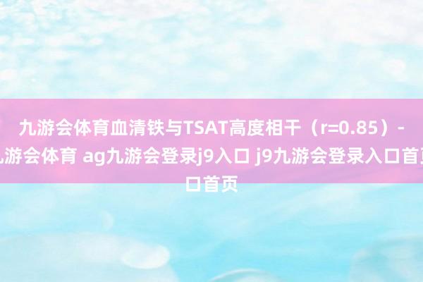 九游会体育血清铁与TSAT高度相干(r=0.85)-九游会体育 ag九游会登录j9入口 j9九游会登录入口首页