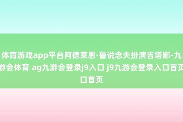 体育游戏app平台阿德莱恩·鲁说念夫扮演吉塔娜-九游会体育 ag九游会登录j9入口 j9九游会登录入口首页