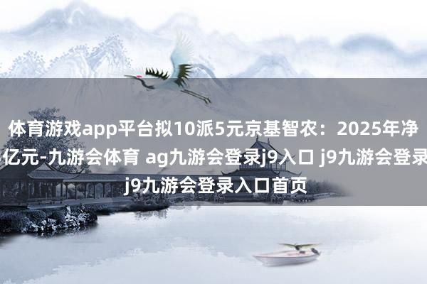 体育游戏app平台拟10派5元京基智农：2025年净利润1.53亿元-九游会体育 ag九游会登录j9入口 j9九游会登录入口首页