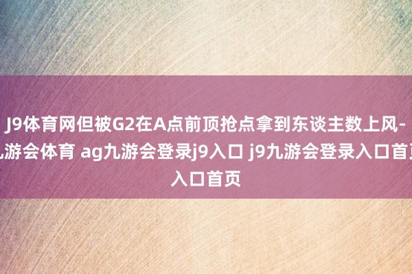 J9体育网但被G2在A点前顶抢点拿到东谈主数上风-九游会体育 ag九游会登录j9入口 j9九游会登录入口首页