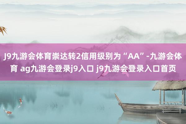 J9九游会体育崇达转2信用级别为“AA”-九游会体育 ag九游会登录j9入口 j9九游会登录入口首页
