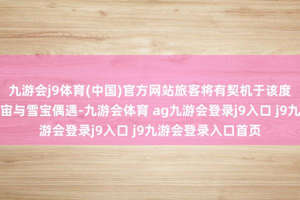 九游会j9体育(中国)官方网站旅客将有契机于该度假区的魔雪奇缘宇宙与雪宝偶遇-九游会体育 ag九游会登录j9入口 j9九游会登录入口首页