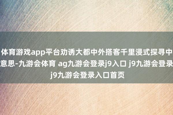 体育游戏app平台劝诱大都中外搭客千里浸式探寻中轴线之好意思-九游会体育 ag九游会登录j9入口 j9九游会登录入口首页