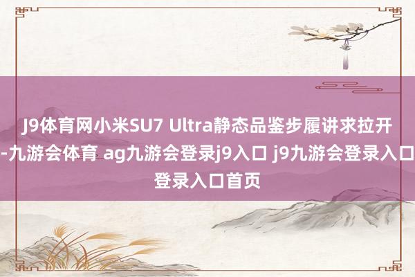 J9体育网小米SU7 Ultra静态品鉴步履讲求拉开帷幕-九游会体育 ag九游会登录j9入口 j9九游会登录入口首页