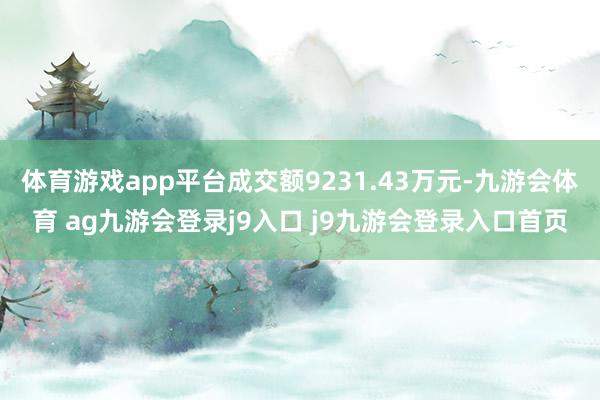 体育游戏app平台成交额9231.43万元-九游会体育 ag九游会登录j9入口 j9九游会登录入口首页