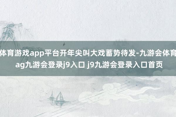 体育游戏app平台开年尖叫大戏蓄势待发-九游会体育 ag九游会登录j9入口 j9九游会登录入口首页