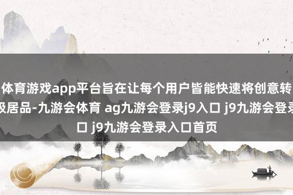 体育游戏app平台旨在让每个用户皆能快速将创意转动为分娩级居品-九游会体育 ag九游会登录j9入口 j9九游会登录入口首页