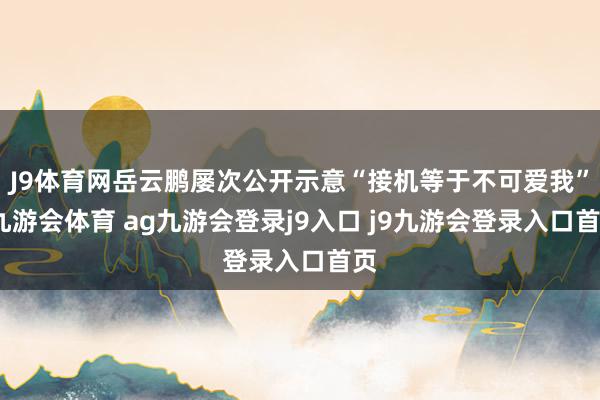 J9体育网岳云鹏屡次公开示意“接机等于不可爱我”-九游会体育 ag九游会登录j9入口 j9九游会登录入口首页