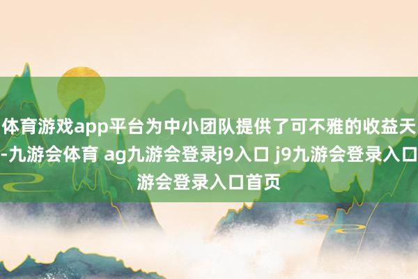 体育游戏app平台为中小团队提供了可不雅的收益天花板-九游会体育 ag九游会登录j9入口 j9九游会登录入口首页
