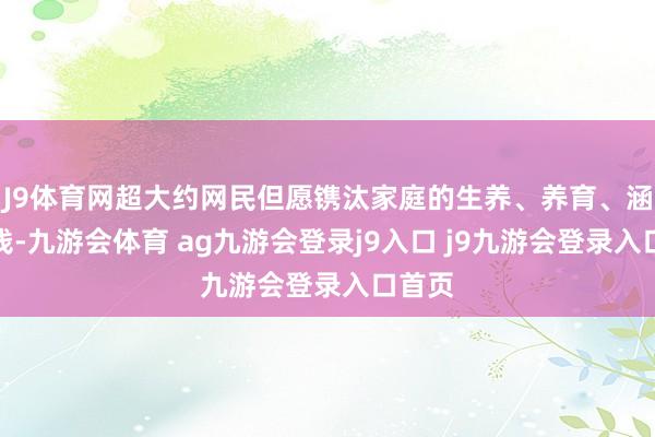 J9体育网超大约网民但愿镌汰家庭的生养、养育、涵养本钱-九游会体育 ag九游会登录j9入口 j9九游会登录入口首页
