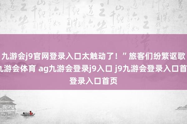 九游会j9官网登录入口太触动了！”旅客们纷繁讴歌-九游会体育 ag九游会登录j9入口 j9九游会登录入口首页