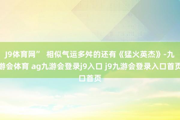 J9体育网”  相似气运多舛的还有《猛火英杰》-九游会体育 ag九游会登录j9入口 j9九游会登录入口首页