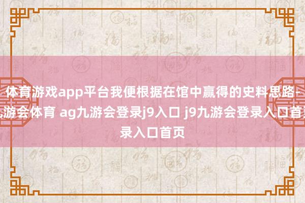 体育游戏app平台我便根据在馆中赢得的史料思路-九游会体育 ag九游会登录j9入口 j9九游会登录入口首页