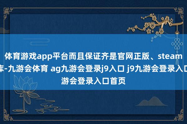 体育游戏app平台而且保证齐是官网正版、steam真入库-九游会体育 ag九游会登录j9入口 j9九游会登录入口首页