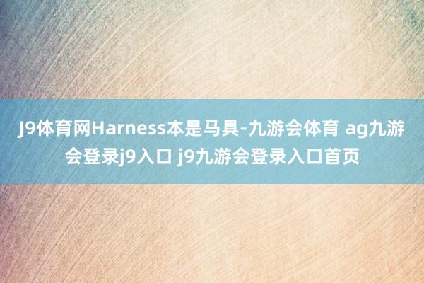 J9体育网Harness本是马具-九游会体育 ag九游会登录j9入口 j9九游会登录入口首页