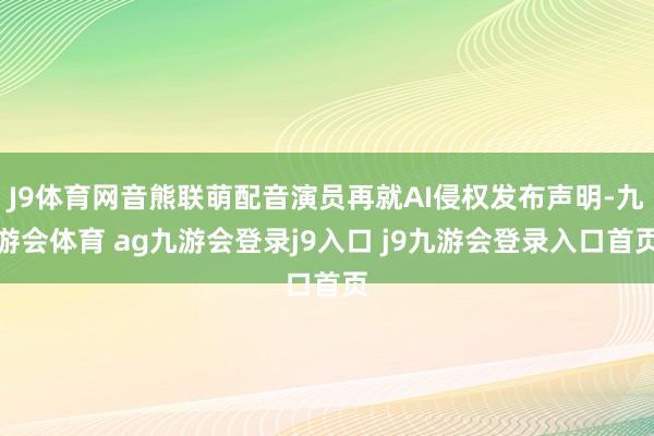J9体育网音熊联萌配音演员再就AI侵权发布声明-九游会体育 ag九游会登录j9入口 j9九游会登录入口首页